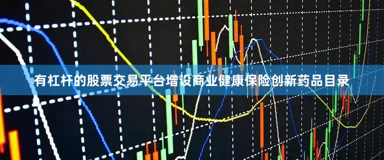 有杠杆的股票交易平台增设商业健康保险创新药品目录