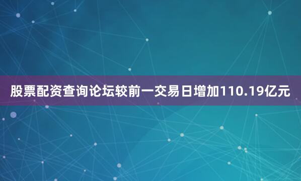 股票配资查询论坛较前一交易日增加110.19亿元