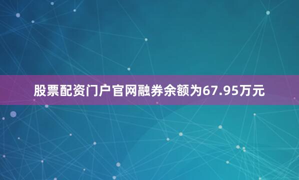 股票配资门户官网融券余额为67.95万元