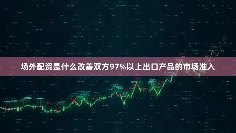 场外配资是什么改善双方97%以上出口产品的市场准入