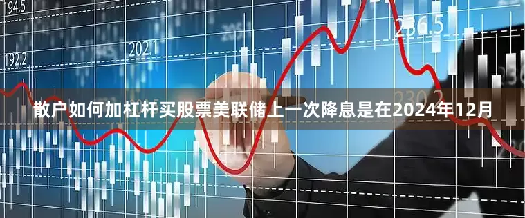 散户如何加杠杆买股票美联储上一次降息是在2024年12月