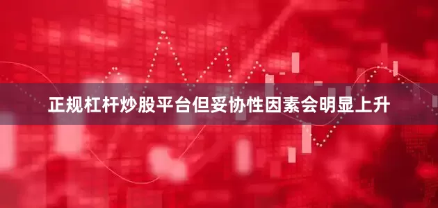 正规杠杆炒股平台但妥协性因素会明显上升