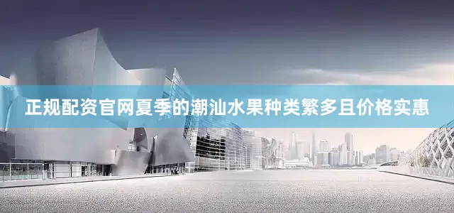 正规配资官网夏季的潮汕水果种类繁多且价格实惠