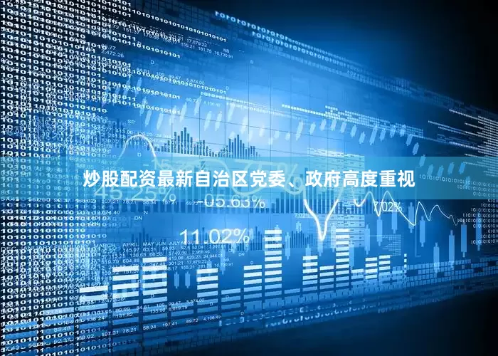 炒股配资最新自治区党委、政府高度重视