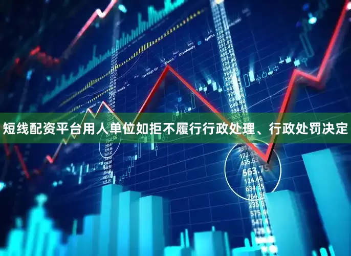 短线配资平台用人单位如拒不履行行政处理、行政处罚决定