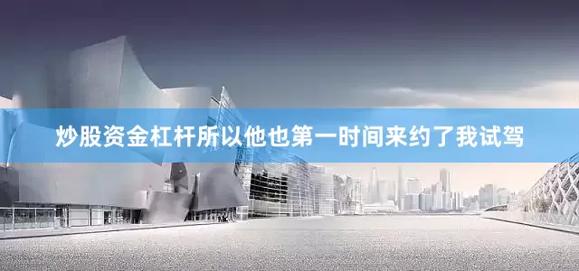 炒股资金杠杆所以他也第一时间来约了我试驾
