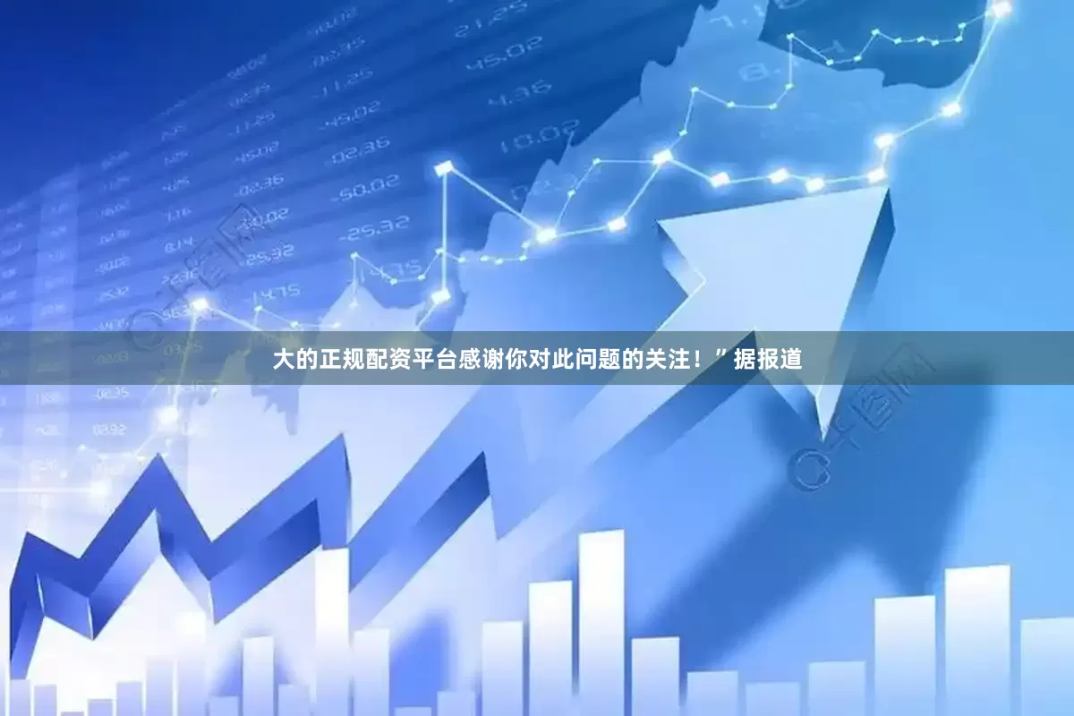 大的正规配资平台感谢你对此问题的关注！”　　据报道