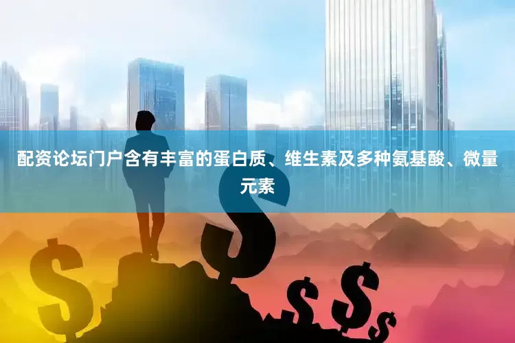 配资论坛门户含有丰富的蛋白质、维生素及多种氨基酸、微量元素