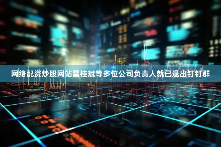 网络配资炒股网站雷桂斌等多位公司负责人就已退出钉钉群