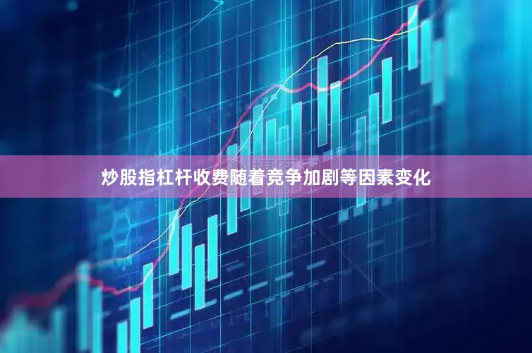 炒股指杠杆收费随着竞争加剧等因素变化