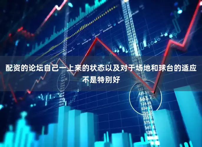 配资的论坛自己一上来的状态以及对于场地和球台的适应不是特别好