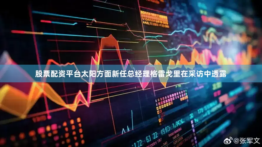 股票配资平台太阳方面新任总经理格雷戈里在采访中透露