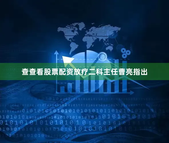 查查看股票配资放疗二科主任曹亮指出