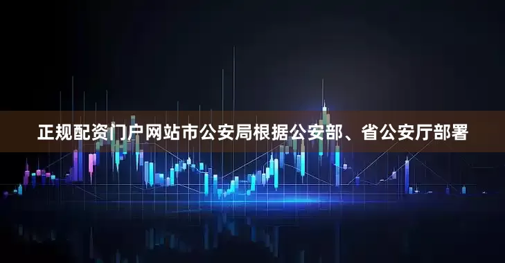 正规配资门户网站市公安局根据公安部、省公安厅部署