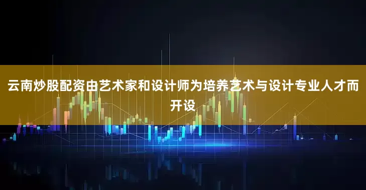 云南炒股配资由艺术家和设计师为培养艺术与设计专业人才而开设