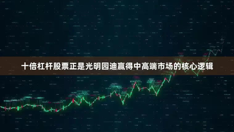 十倍杠杆股票正是光明园迪赢得中高端市场的核心逻辑