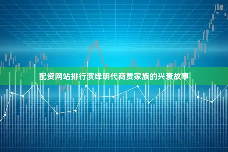 配资网站排行演绎明代商贾家族的兴衰故事