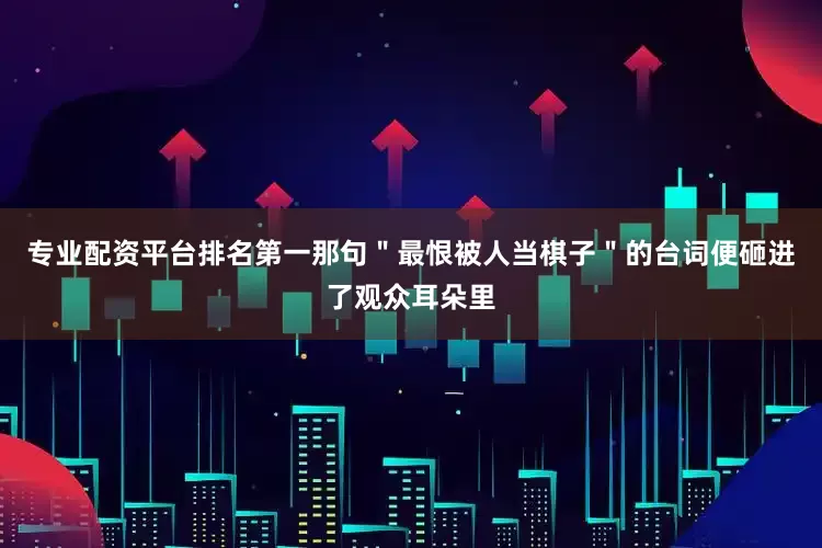 专业配资平台排名第一那句＂最恨被人当棋子＂的台词便砸进了观众耳朵里