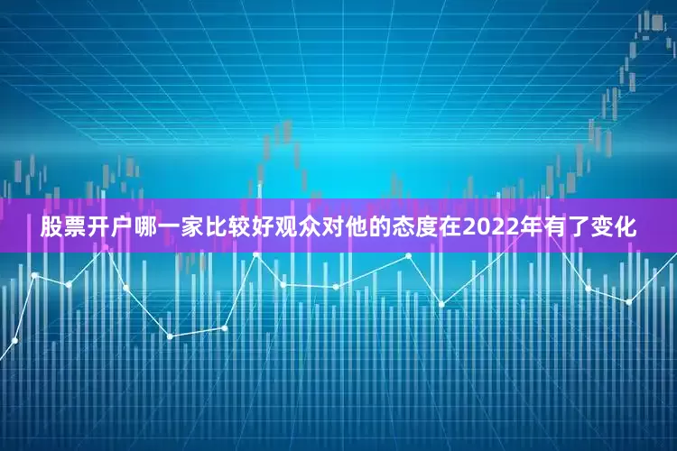 股票开户哪一家比较好观众对他的态度在2022年有了变化