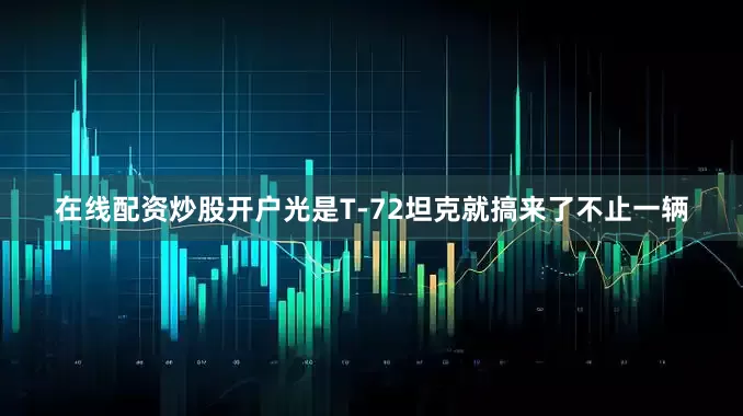 在线配资炒股开户光是T-72坦克就搞来了不止一辆