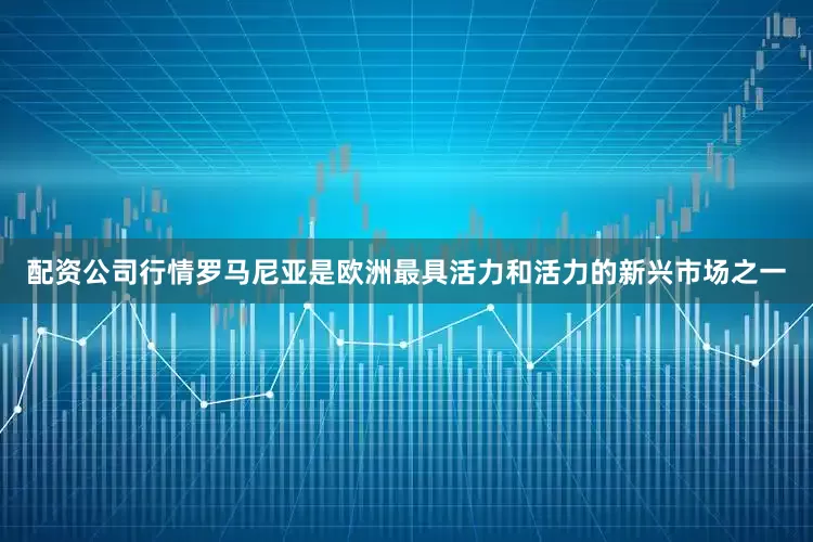 配资公司行情罗马尼亚是欧洲最具活力和活力的新兴市场之一