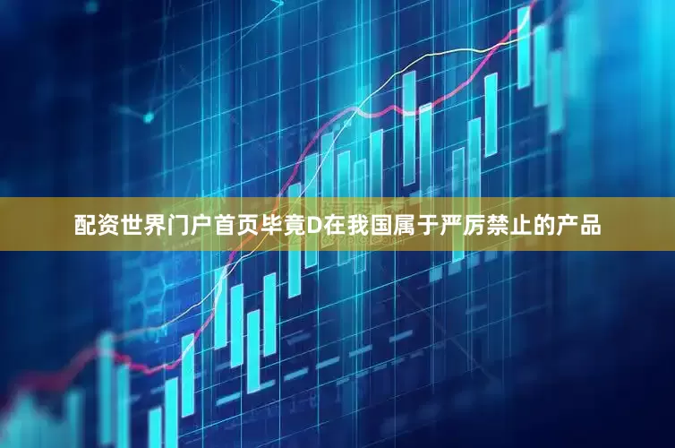 配资世界门户首页毕竟D在我国属于严厉禁止的产品