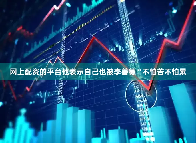 网上配资的平台他表示自己也被李善德“不怕苦不怕累