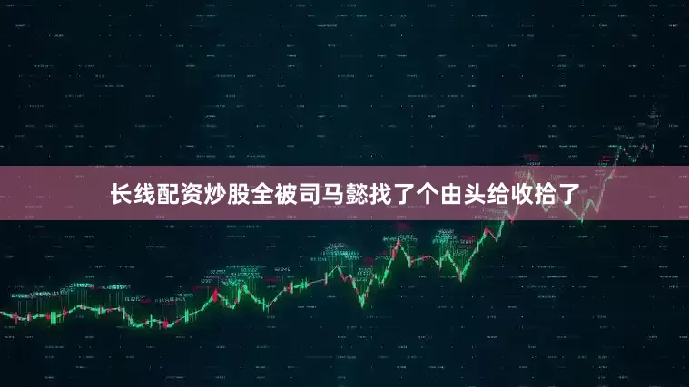 长线配资炒股全被司马懿找了个由头给收拾了