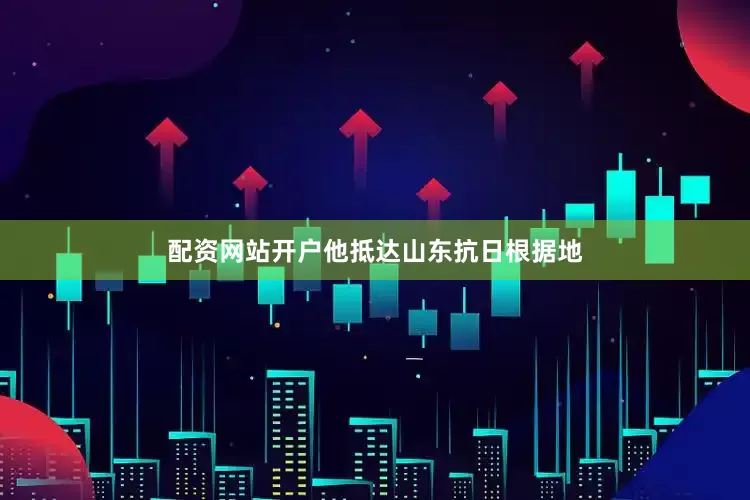 配资网站开户他抵达山东抗日根据地