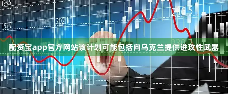 配资宝app官方网站该计划可能包括向乌克兰提供进攻性武器