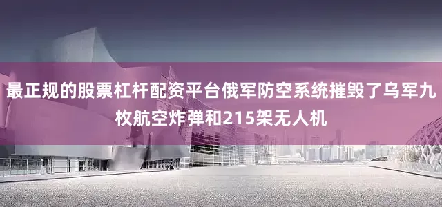 最正规的股票杠杆配资平台俄军防空系统摧毁了乌军九枚航空炸弹和215架无人机