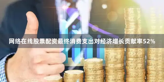 网络在线股票配资最终消费支出对经济增长贡献率52%