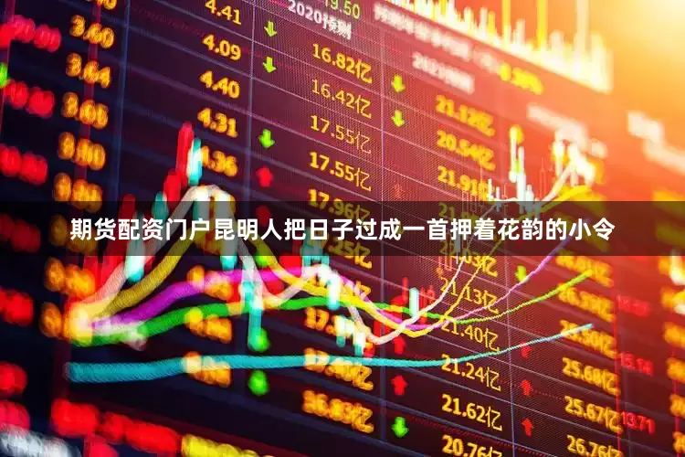 期货配资门户昆明人把日子过成一首押着花韵的小令