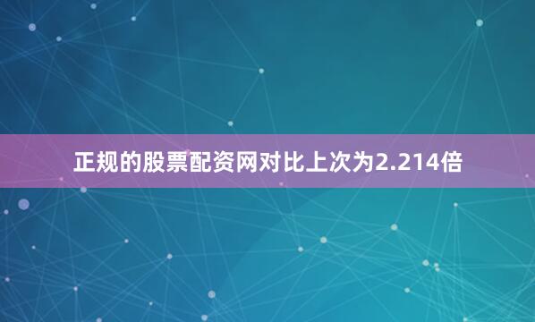 正规的股票配资网对比上次为2.214倍