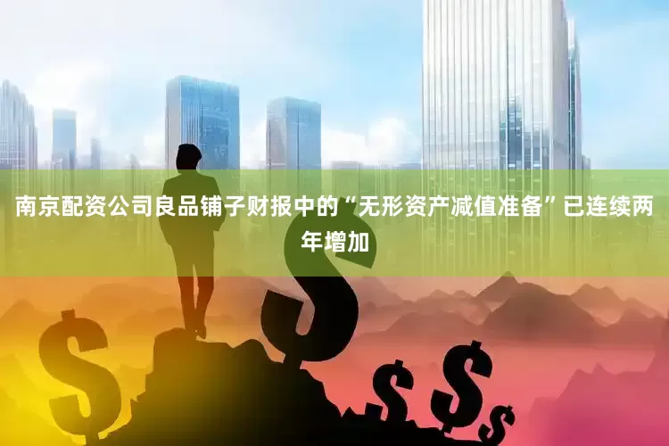 南京配资公司良品铺子财报中的“无形资产减值准备”已连续两年增加