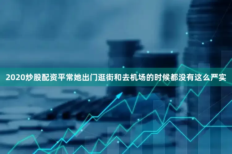 2020炒股配资平常她出门逛街和去机场的时候都没有这么严实
