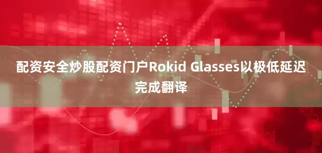 配资安全炒股配资门户Rokid Glasses以极低延迟完成翻译