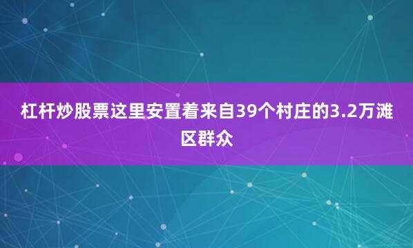 杠杆炒股票这里安置着来自39个村庄的3.2万滩区群众