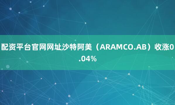 配资平台官网网址沙特阿美（ARAMCO.AB）收涨0.04%