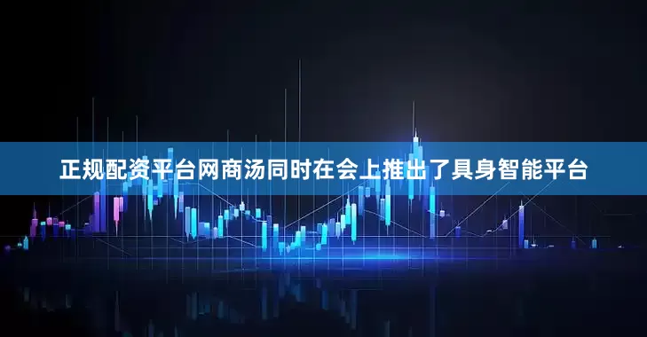 正规配资平台网　　商汤同时在会上推出了具身智能平台